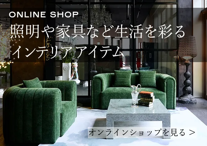 ONLINE SHOP 照明や家具など生活を彩るインテリアアイテム オンラインショップを見る